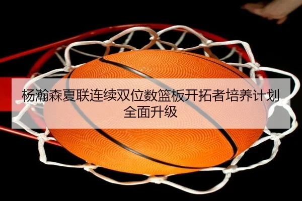 杨瀚森夏联连续双位数篮板开拓者培养计划全面升级