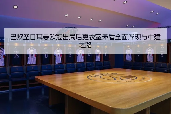 巴黎圣日耳曼欧冠出局后更衣室矛盾全面浮现与重建之路