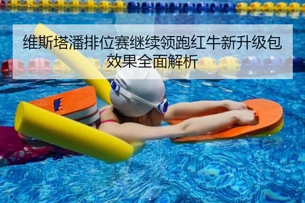 维斯塔潘排位赛继续领跑红牛新升级包效果全面解析