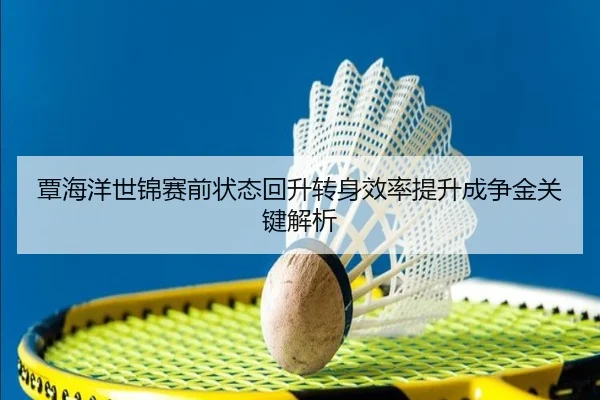 覃海洋世锦赛前状态回升转身效率提升成争金关键解析
