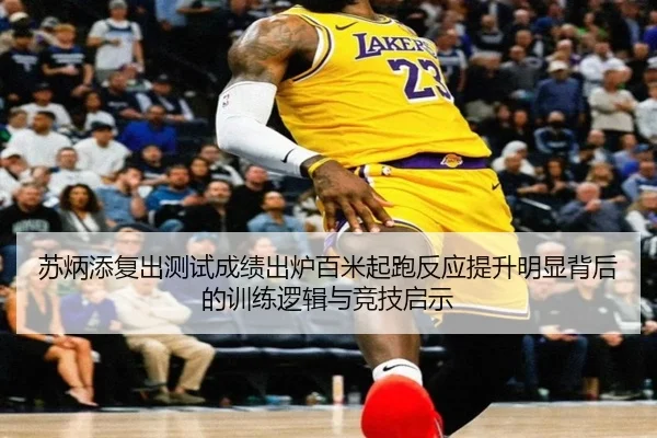 苏炳添复出测试成绩出炉百米起跑反应提升明显背后的训练逻辑与竞技启示