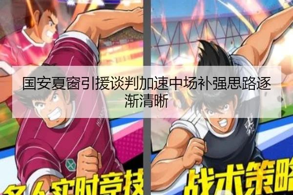 国安夏窗引援谈判加速中场补强思路逐渐清晰