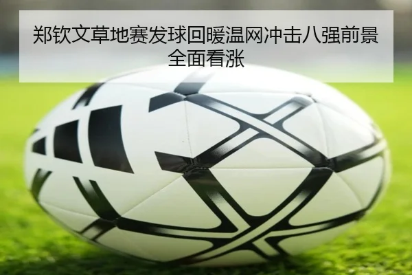 郑钦文草地赛发球回暖温网冲击八强前景全面看涨