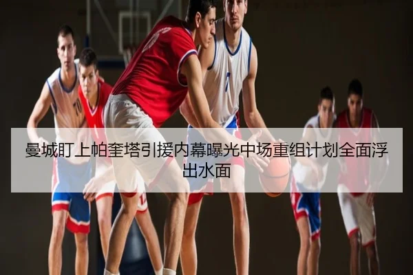 曼城盯上帕奎塔引援内幕曝光中场重组计划全面浮出水面