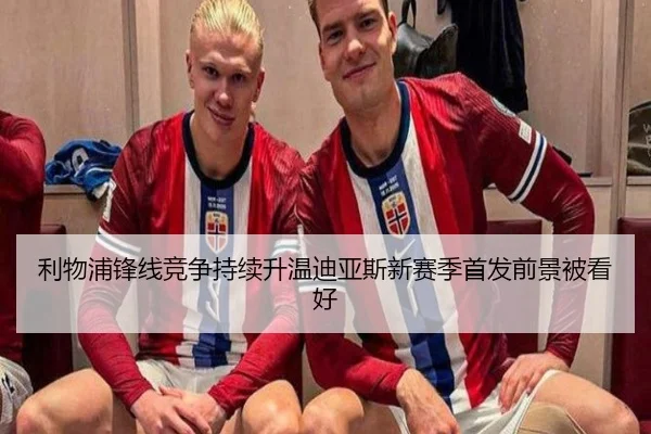 利物浦锋线竞争持续升温迪亚斯新赛季首发前景被看好