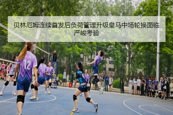 贝林厄姆连续首发后负荷管理升级皇马中场轮换面临严峻考验