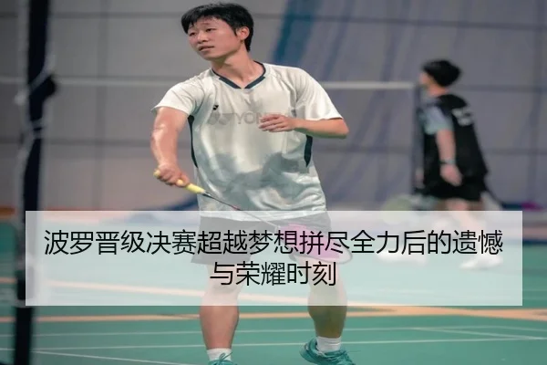 波罗晋级决赛超越梦想拼尽全力后的遗憾与荣耀时刻